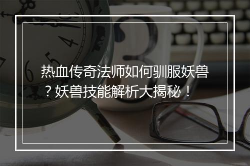 热血传奇法师如何驯服妖兽？妖兽技能解析大揭秘！