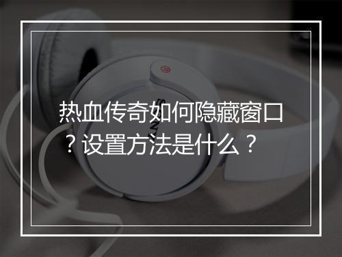 热血传奇如何隐藏窗口？设置方法是什么？