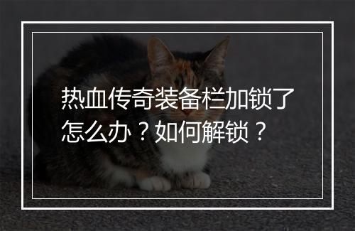 热血传奇装备栏加锁了怎么办？如何解锁？