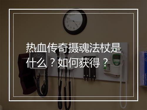 热血传奇摄魂法杖是什么？如何获得？