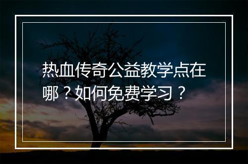 热血传奇公益教学点在哪？如何免费学习？
