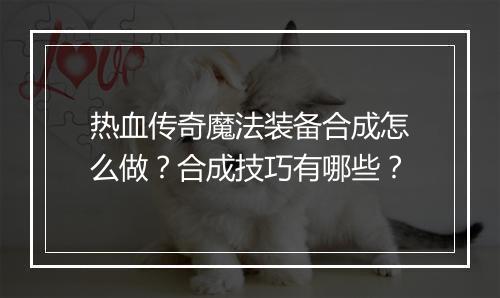 热血传奇魔法装备合成怎么做？合成技巧有哪些？