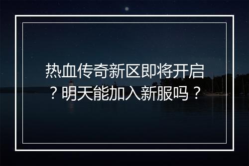 热血传奇新区即将开启？明天能加入新服吗？