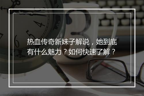 热血传奇新妹子解说，她到底有什么魅力？如何快速了解？