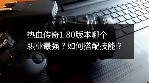 热血传奇1.80版本哪个职业最强？如何搭配技能？