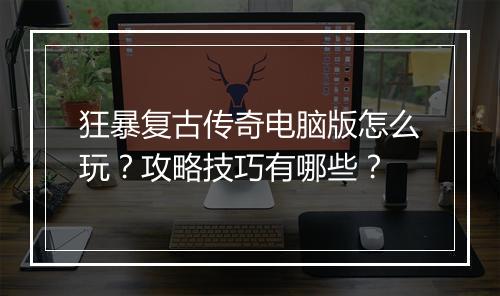 狂暴复古传奇电脑版怎么玩？攻略技巧有哪些？