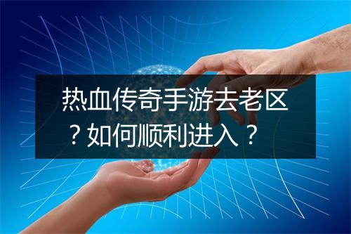 热血传奇手游去老区？如何顺利进入？