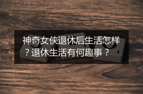 神奇女侠退休后生活怎样？退休生活有何趣事？