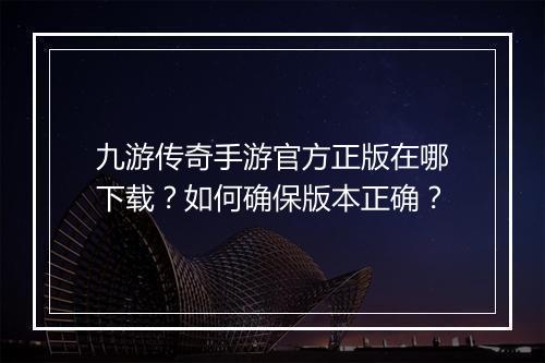 九游传奇手游官方正版在哪下载？如何确保版本正确？