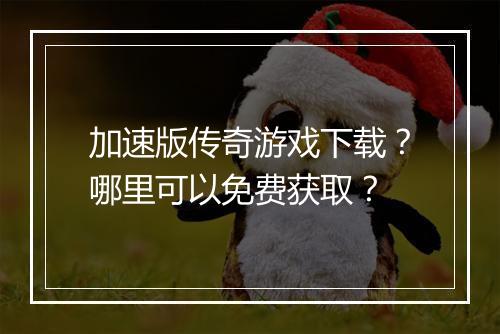加速版传奇游戏下载？哪里可以免费获取？