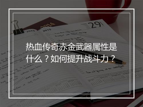 热血传奇赤金武器属性是什么？如何提升战斗力？