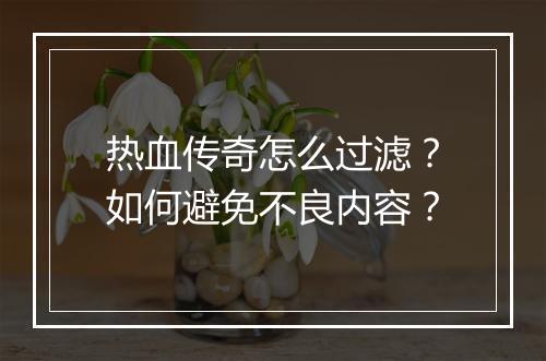 热血传奇怎么过滤？如何避免不良内容？