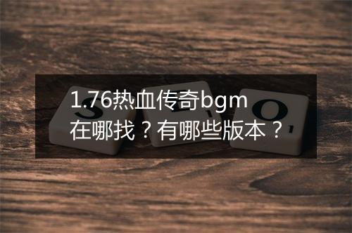 1.76热血传奇bgm在哪找？有哪些版本？