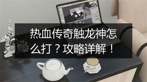 热血传奇触龙神怎么打？攻略详解！