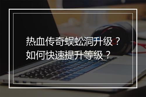 热血传奇蜈蚣洞升级？如何快速提升等级？