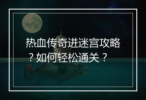 热血传奇进迷宫攻略？如何轻松通关？