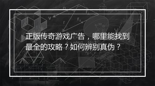 正版传奇游戏广告，哪里能找到最全的攻略？如何辨别真伪？