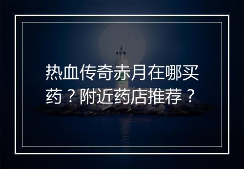 热血传奇赤月在哪买药？附近药店推荐？