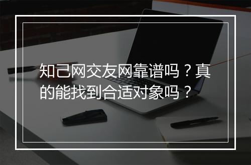 知己网交友网靠谱吗？真的能找到合适对象吗？