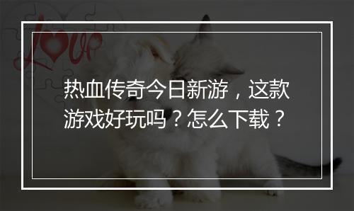 热血传奇今日新游，这款游戏好玩吗？怎么下载？