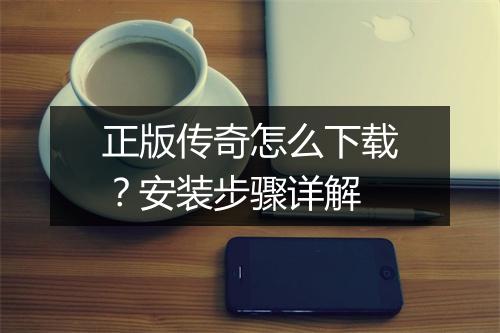 正版传奇怎么下载？安装步骤详解