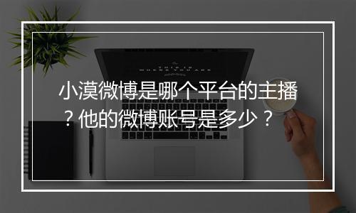 小漠微博是哪个平台的主播？他的微博账号是多少？
