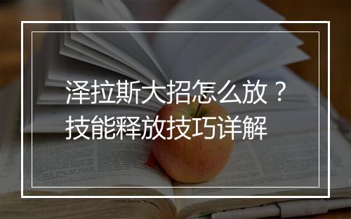 泽拉斯大招怎么放？技能释放技巧详解