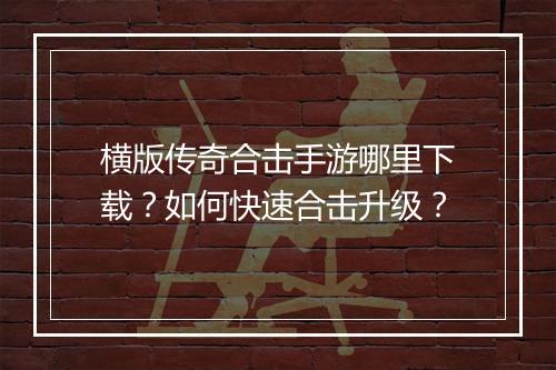 横版传奇合击手游哪里下载？如何快速合击升级？