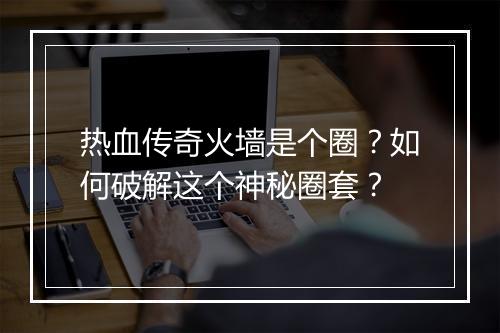 热血传奇火墙是个圈？如何破解这个神秘圈套？
