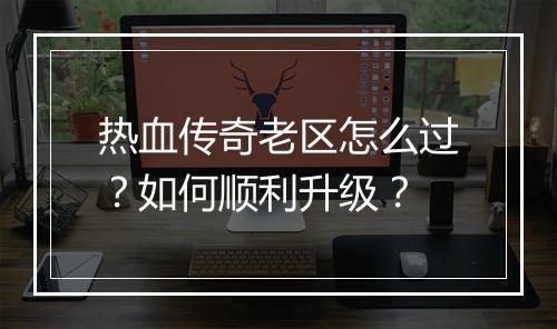 热血传奇老区怎么过？如何顺利升级？