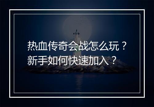 热血传奇会战怎么玩？新手如何快速加入？