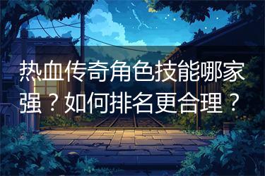 热血传奇角色技能哪家强？如何排名更合理？