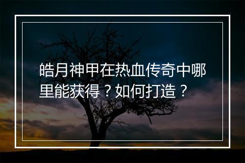 皓月神甲在热血传奇中哪里能获得？如何打造？