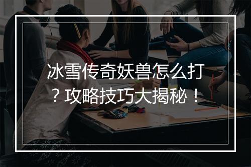 冰雪传奇妖兽怎么打？攻略技巧大揭秘！