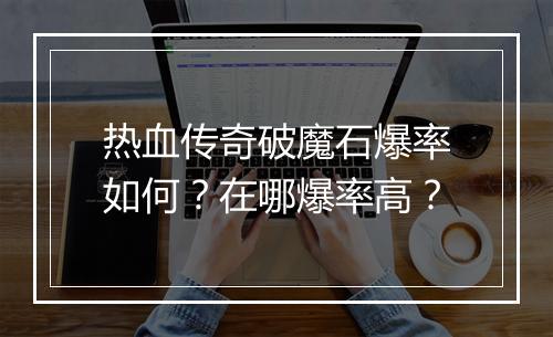 热血传奇破魔石爆率如何？在哪爆率高？