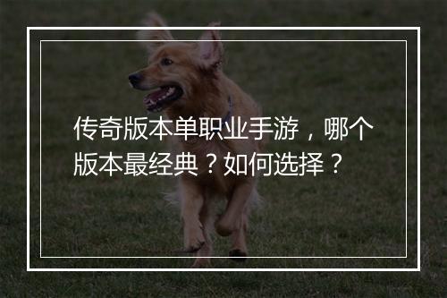 传奇版本单职业手游，哪个版本最经典？如何选择？