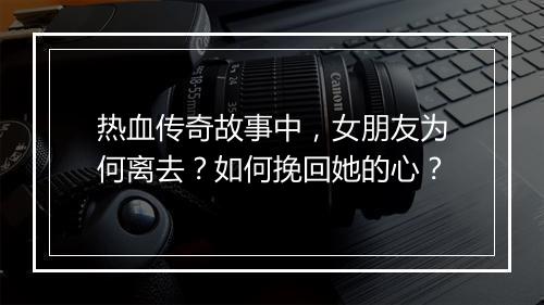 热血传奇故事中，女朋友为何离去？如何挽回她的心？
