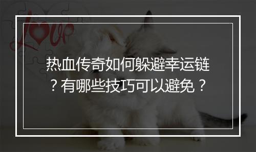 热血传奇如何躲避幸运链？有哪些技巧可以避免？