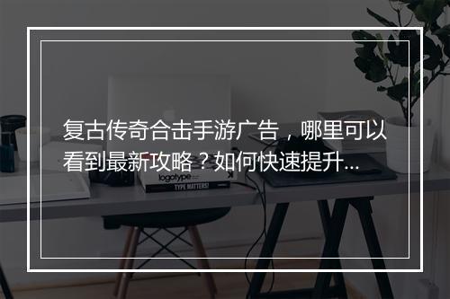 复古传奇合击手游广告，哪里可以看到最新攻略？如何快速提升战斗力？