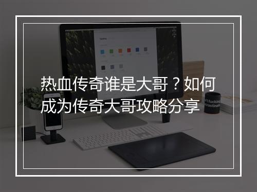 热血传奇谁是大哥？如何成为传奇大哥攻略分享