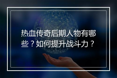 热血传奇后期人物有哪些？如何提升战斗力？