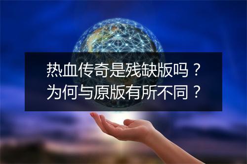 热血传奇是残缺版吗？为何与原版有所不同？