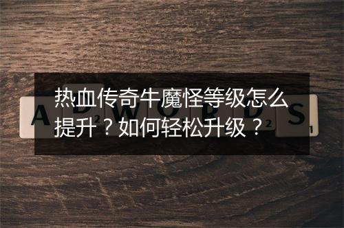 热血传奇牛魔怪等级怎么提升？如何轻松升级？