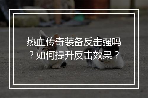 热血传奇装备反击强吗？如何提升反击效果？