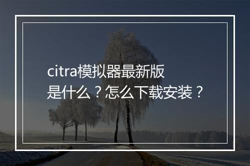citra模拟器最新版是什么？怎么下载安装？