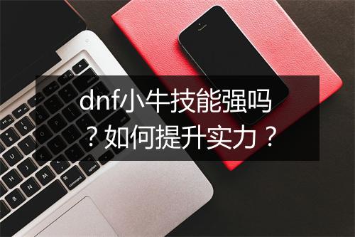 dnf小牛技能强吗？如何提升实力？