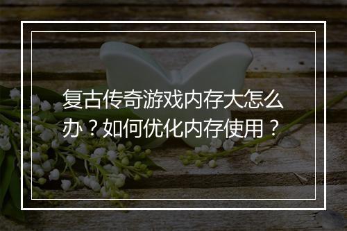 复古传奇游戏内存大怎么办？如何优化内存使用？