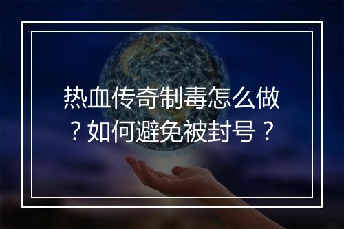 热血传奇制毒怎么做？如何避免被封号？