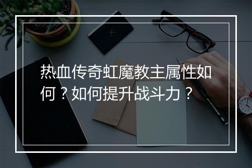 热血传奇虹魔教主属性如何？如何提升战斗力？
