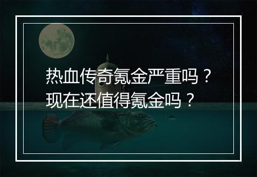 热血传奇氪金严重吗？现在还值得氪金吗？